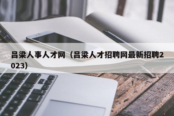 吕梁人事人才网（吕梁人才招聘网最新招聘2023）