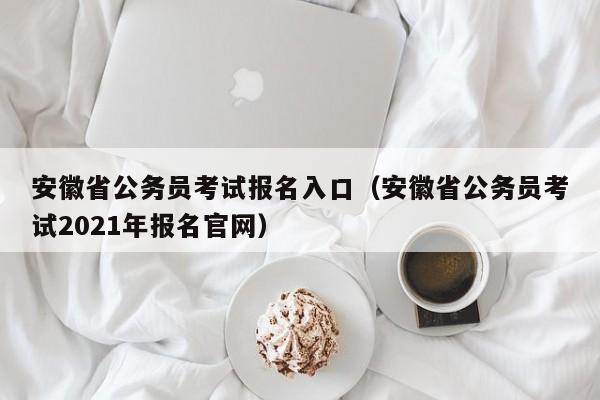 安徽省公务员考试报名入口（安徽省公务员考试2021年报名官网）