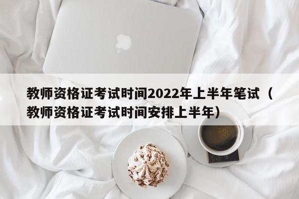 教师资格证考试时间2022年上半年笔试（教师资格证考试时间安排上半年）