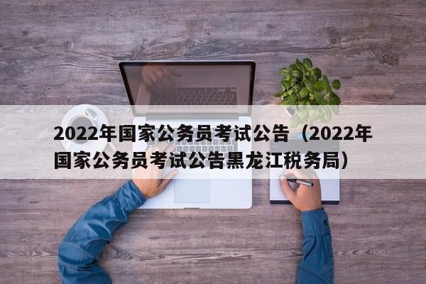 2022年国家公务员考试公告（2022年国家公务员考试公告黑龙江税务局）