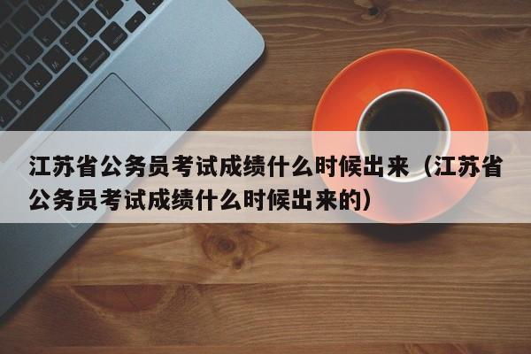 江苏省公务员考试成绩什么时候出来（江苏省公务员考试成绩什么时候出来的）