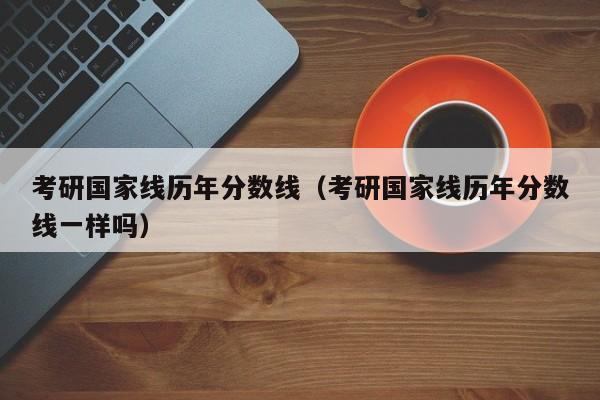 考研国家线历年分数线（考研国家线历年分数线一样吗）