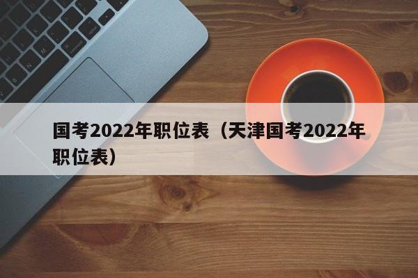 国考2022年职位表（天津国考2022年职位表）