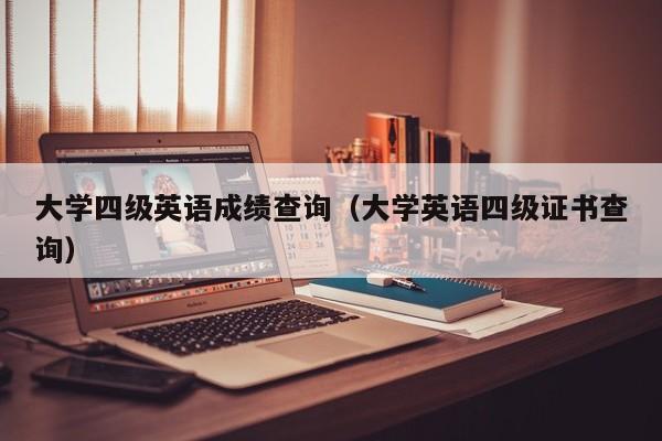 大学四级英语成绩查询（大学英语四级证书查询）