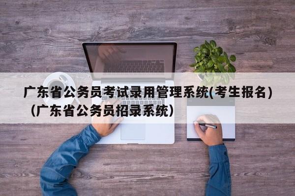 广东省公务员考试录用管理系统(考生报名)（广东省公务员招录系统）