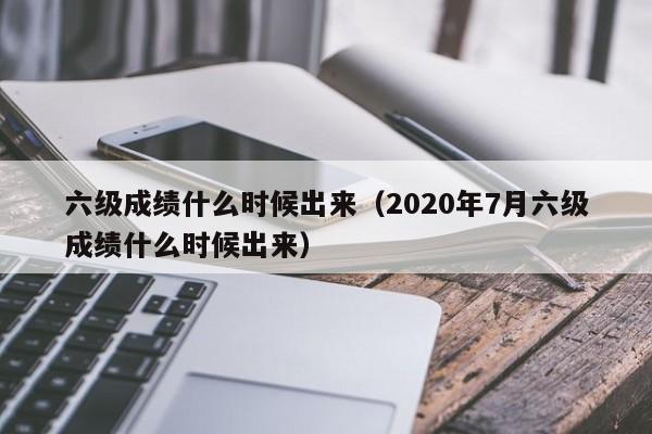 六级成绩什么时候出来（2020年7月六级成绩什么时候出来）