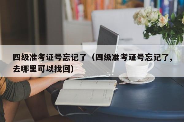 四级准考证号忘记了（四级准考证号忘记了,去哪里可以找回）