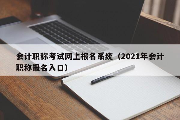 会计职称考试网上报名系统（2021年会计职称报名入口）