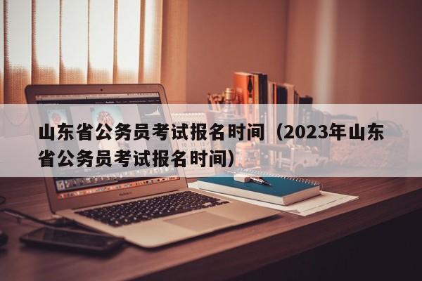 山东省公务员考试报名时间（2023年山东省公务员考试报名时间）