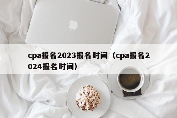 cpa报名2023报名时间（cpa报名2024报名时间）