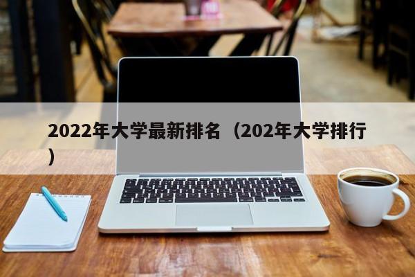 2022年大学最新排名（202年大学排行）