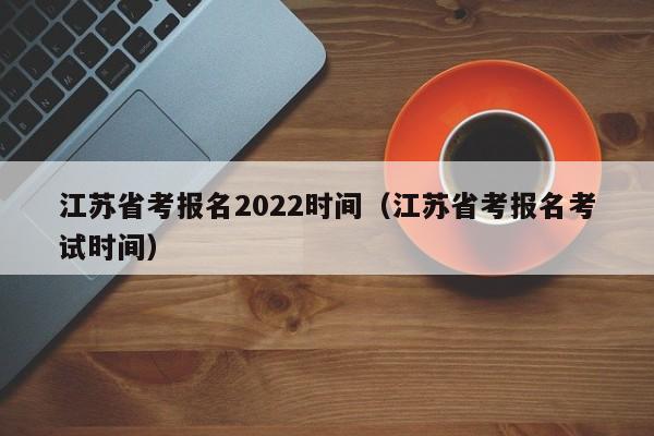 江苏省考报名2022时间（江苏省考报名考试时间）