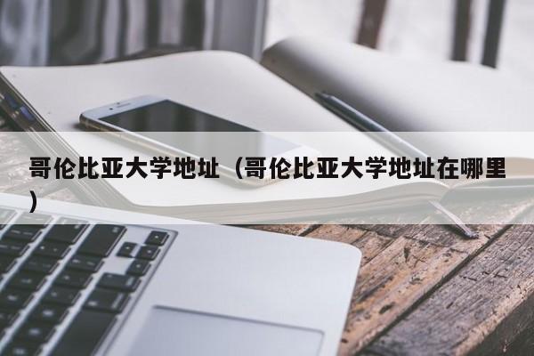 哥伦比亚大学地址（哥伦比亚大学地址在哪里）