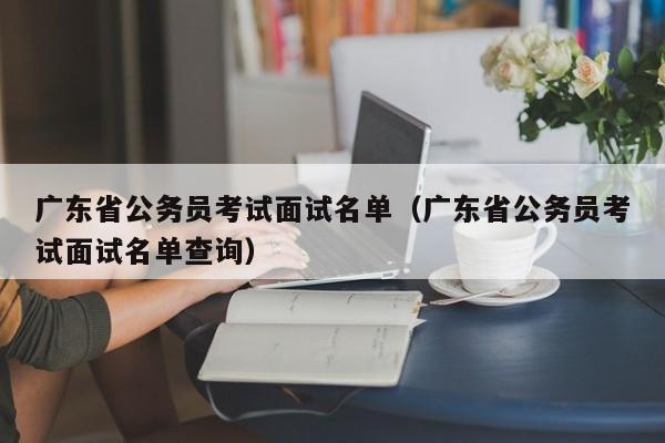 广东省公务员考试面试名单（广东省公务员考试面试名单查询）