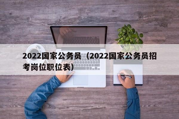 2022国家公务员（2022国家公务员招考岗位职位表）