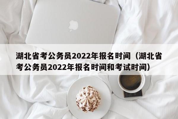 湖北省考公务员2022年报名时间（湖北省考公务员2022年报名时间和考试时间）