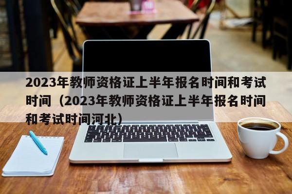 2023年教师资格证上半年报名时间和考试时间（2023年教师资格证上半年报名时间和考试时间河北）