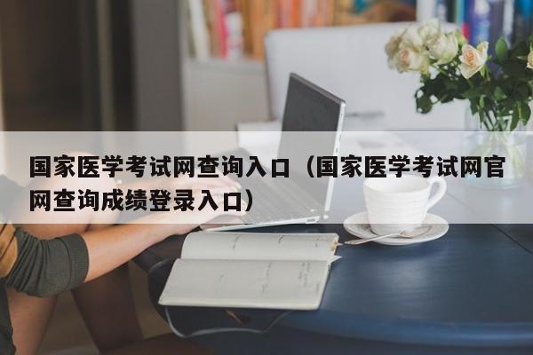 国家医学考试网查询入口（国家医学考试网官网查询成绩登录入口）