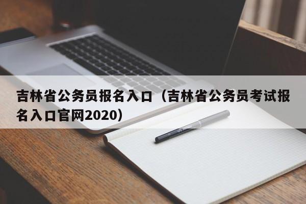 吉林省公务员报名入口（吉林省公务员考试报名入口官网2020）