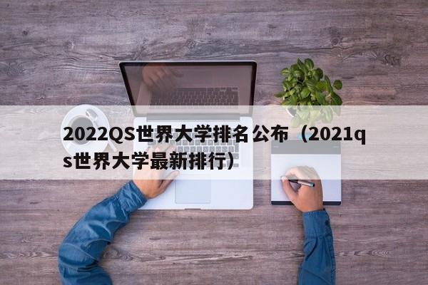 2022QS世界大学排名公布（2021qs世界大学最新排行）