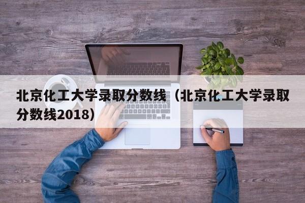 北京化工大学录取分数线（北京化工大学录取分数线2018）