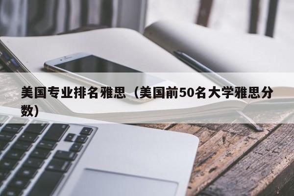 美国专业排名雅思（美国前50名大学雅思分数）