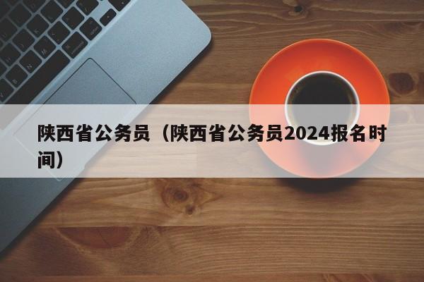 陕西省公务员（陕西省公务员2024报名时间）