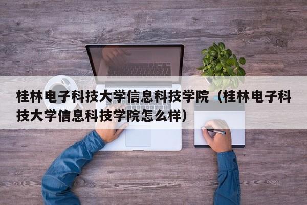 桂林电子科技大学信息科技学院（桂林电子科技大学信息科技学院怎么样）