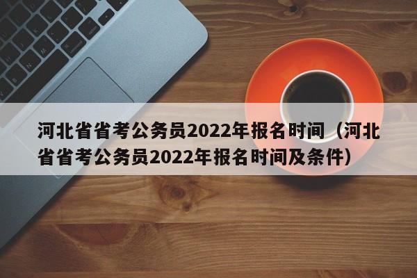 河北省省考公务员2022年报名时间（河北省省考公务员2022年报名时间及条件）