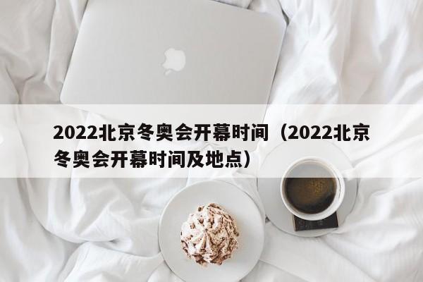 2022北京冬奥会开幕时间（2022北京冬奥会开幕时间及地点）