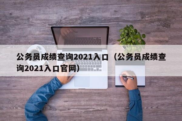 公务员成绩查询2021入口（公务员成绩查询2021入口官网）