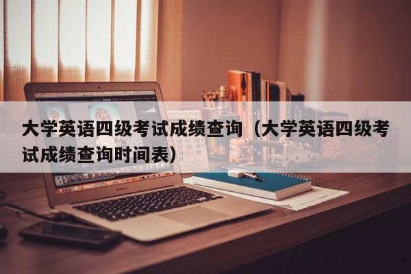 大学英语四级考试成绩查询（大学英语四级考试成绩查询时间表）