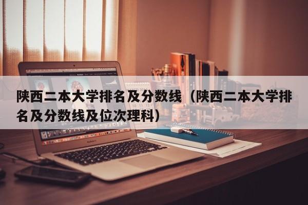 陕西二本大学排名及分数线（陕西二本大学排名及分数线及位次理科）