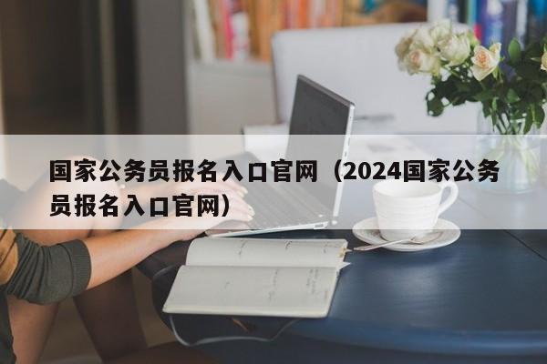 国家公务员报名入口官网（2024国家公务员报名入口官网）