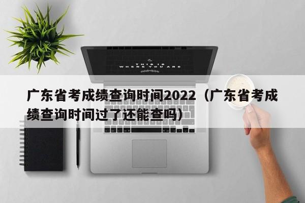 广东省考成绩查询时间2022（广东省考成绩查询时间过了还能查吗）