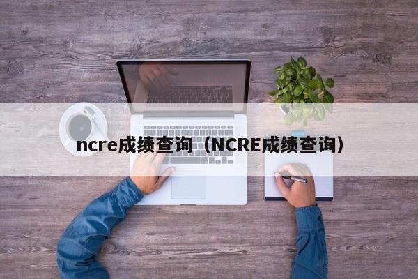 ncre成绩查询（NCRE成绩查询）