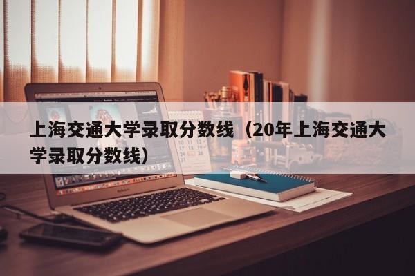 上海交通大学录取分数线（20年上海交通大学录取分数线）