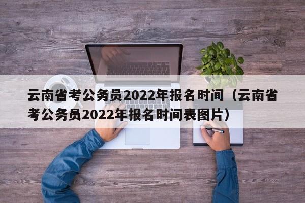 云南省考公务员2022年报名时间（云南省考公务员2022年报名时间表图片）