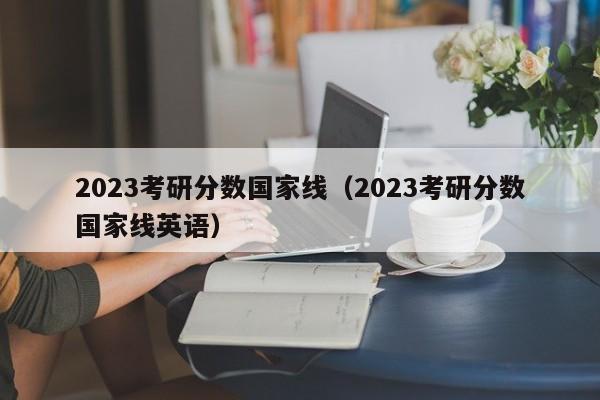 2023考研分数国家线（2023考研分数国家线英语）