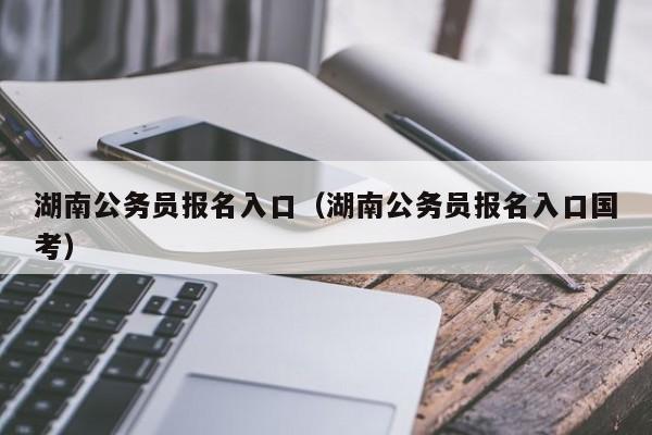 湖南公务员报名入口（湖南公务员报名入口国考）