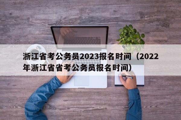 浙江省考公务员2023报名时间（2022年浙江省省考公务员报名时间）