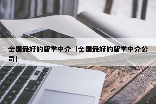 全国最好的留学中介（全国最好的留学中介公司）