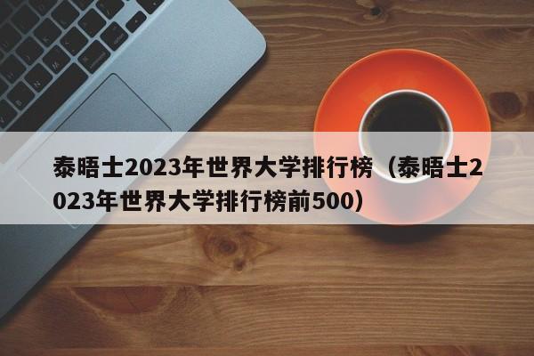 泰晤士2023年世界大学排行榜（泰晤士2023年世界大学排行榜前500）