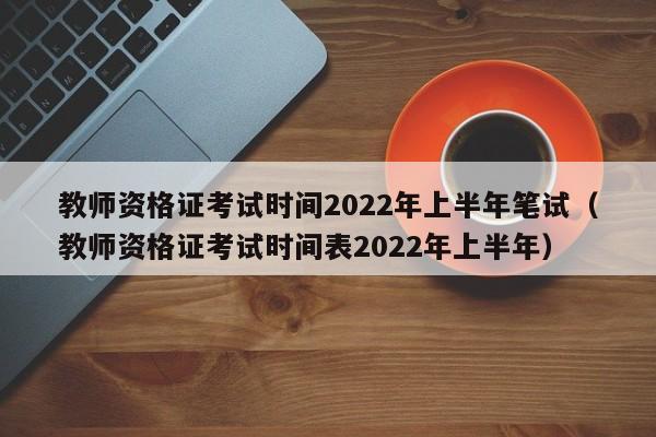 教师资格证考试时间2022年上半年笔试（教师资格证考试时间表2022年上半年）