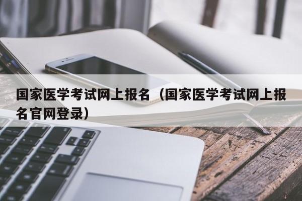 国家医学考试网上报名（国家医学考试网上报名官网登录）