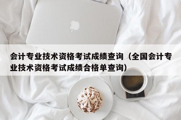 会计专业技术资格考试成绩查询（全国会计专业技术资格考试成绩合格单查询）