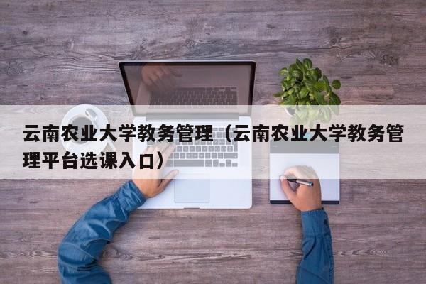 云南农业大学教务管理（云南农业大学教务管理平台选课入口）