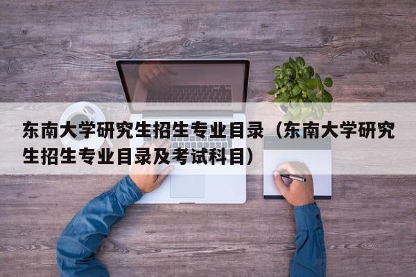 东南大学研究生招生专业目录（东南大学研究生招生专业目录及考试科目）