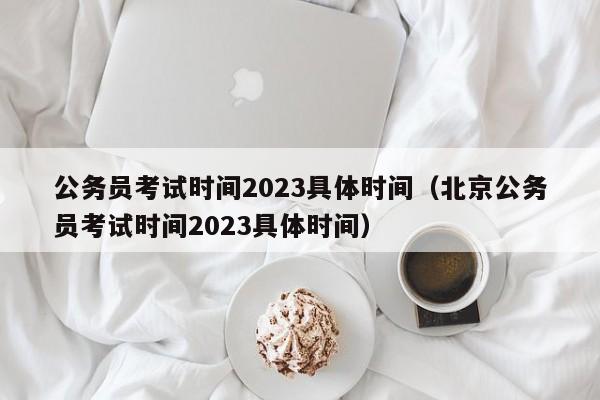 公务员考试时间2023具体时间（北京公务员考试时间2023具体时间）