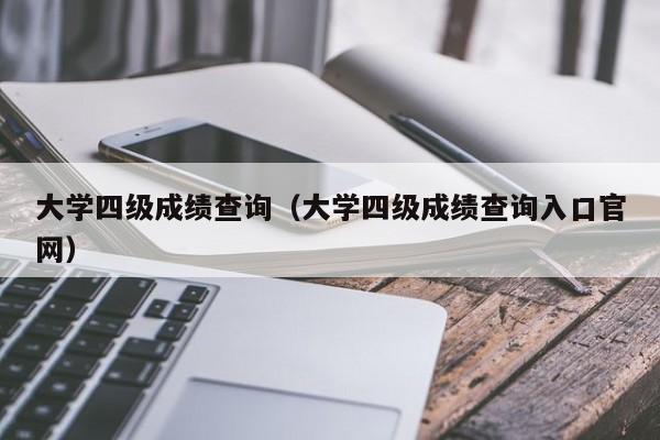 大学四级成绩查询（大学四级成绩查询入口官网）